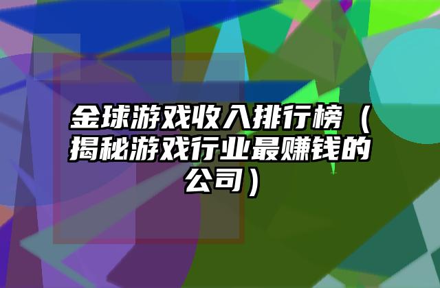 金球游戏收入排行榜（揭秘游戏行业最赚钱的公司）