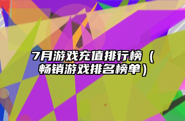 7月游戏充值排行榜（畅销游戏排名榜单）