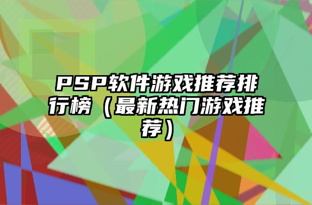 PSP软件游戏推荐排行榜（最新热门游戏推荐）