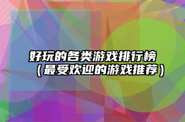 好玩的各类游戏排行榜（最受欢迎的游戏推荐）