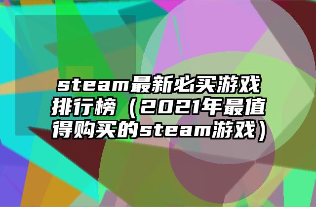 steam最新必买游戏排行榜（2021年最值得购买的steam游戏）