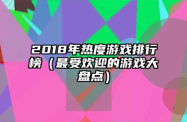 2018年热度游戏排行榜（最受欢迎的游戏大盘点）