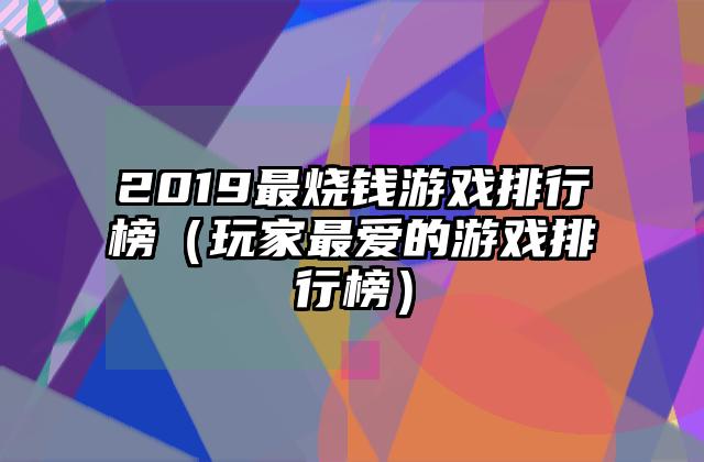 2019最烧钱游戏排行榜（玩家最爱的游戏排行榜）