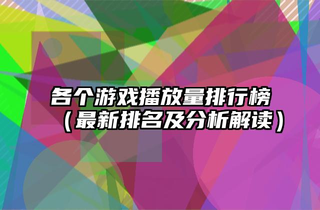 各个游戏播放量排行榜（最新排名及分析解读）