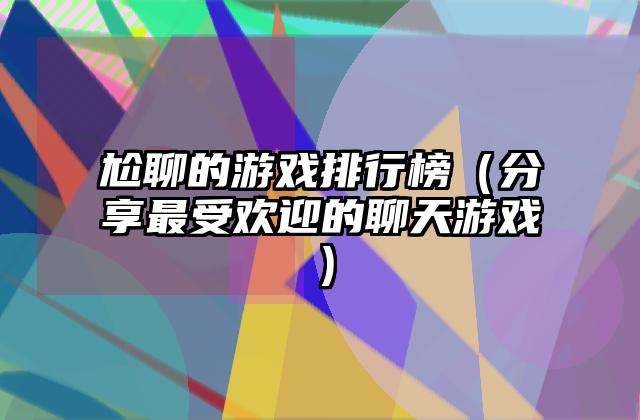 尬聊的游戏排行榜（分享最受欢迎的聊天游戏）