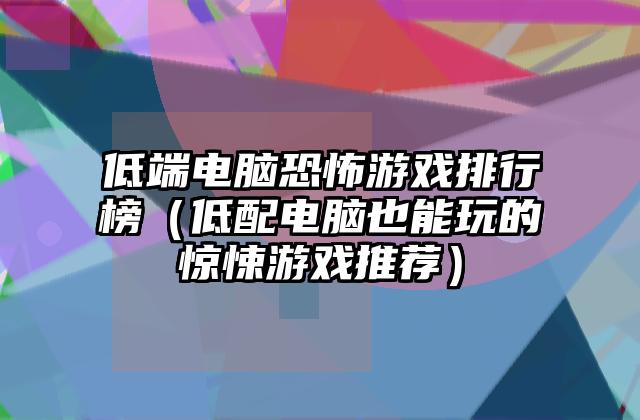 低端电脑恐怖游戏排行榜（低配电脑也能玩的惊悚游戏推荐）