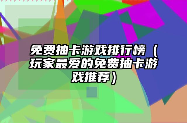 免费抽卡游戏排行榜（玩家最爱的免费抽卡游戏推荐）