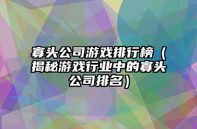 寡头公司游戏排行榜（揭秘游戏行业中的寡头公司排名）