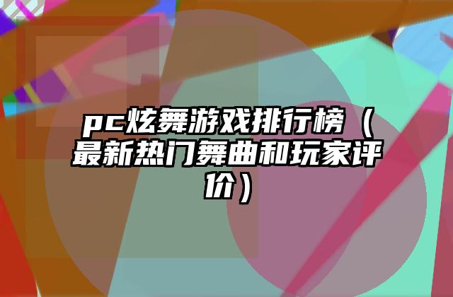 pc炫舞游戏排行榜（最新热门舞曲和玩家评价）