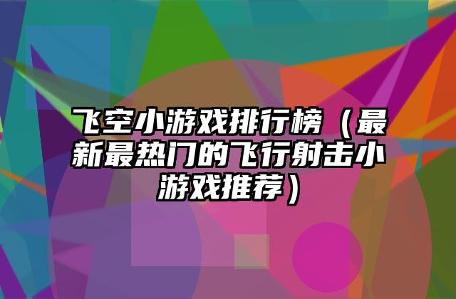 飞空小游戏排行榜（最新最热门的飞行射击小游戏推荐）