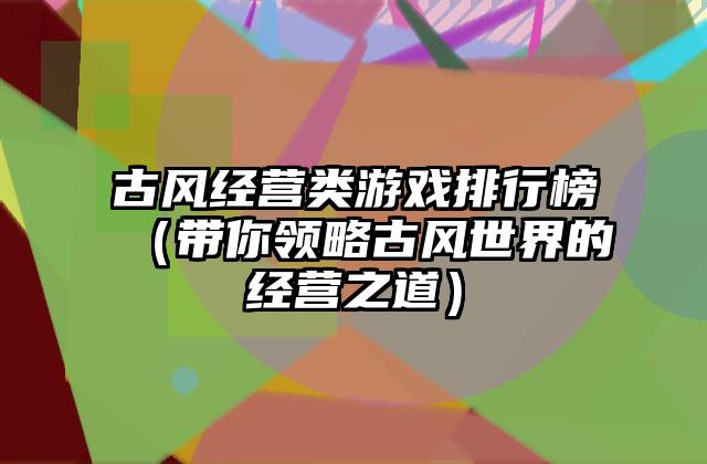 古风经营类游戏排行榜（带你领略古风世界的经营之道）