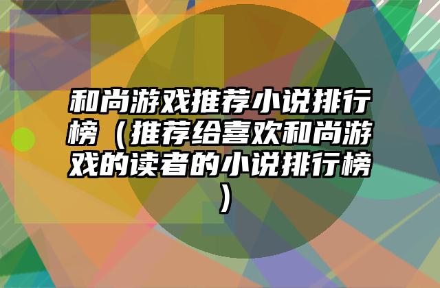 和尚游戏推荐小说排行榜（推荐给喜欢和尚游戏的读者的小说排行榜）