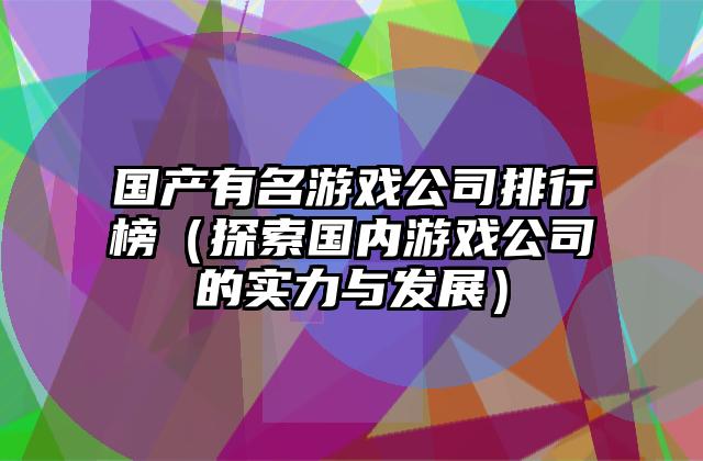 国产有名游戏公司排行榜（探索国内游戏公司的实力与发展）