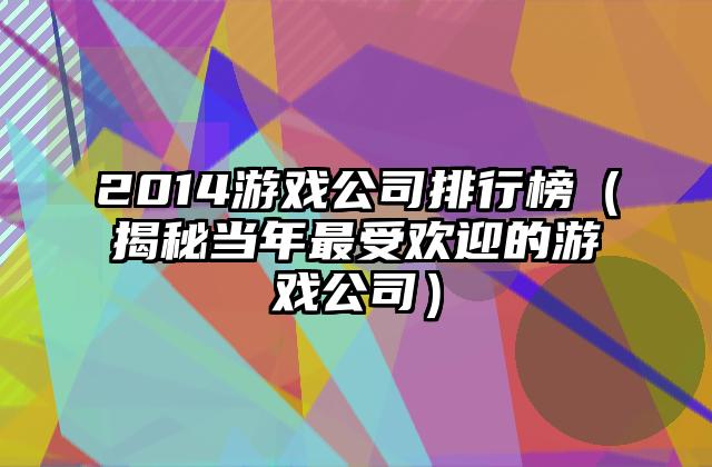 2014游戏公司排行榜（揭秘当年最受欢迎的游戏公司）