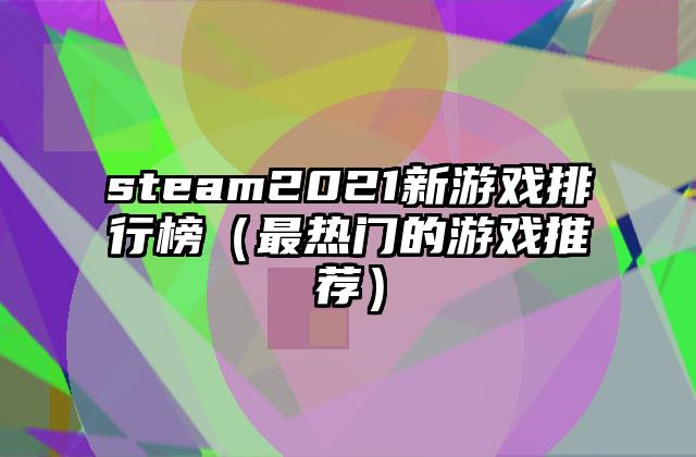 steam2021新游戏排行榜（最热门的游戏推荐）