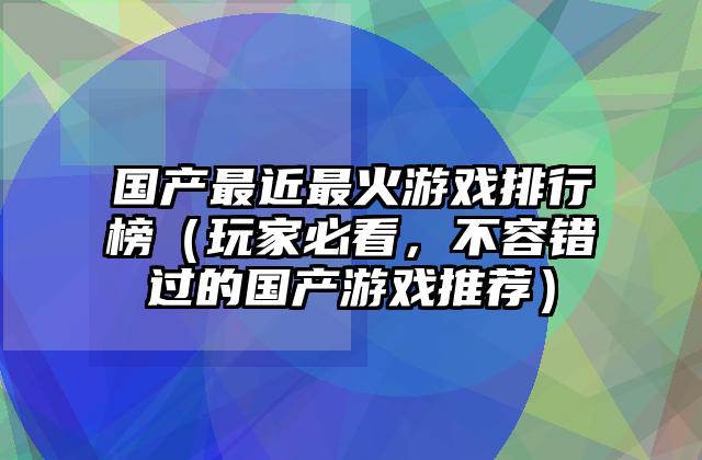 国产最近最火游戏排行榜（玩家必看，不容错过的国产游戏推荐）