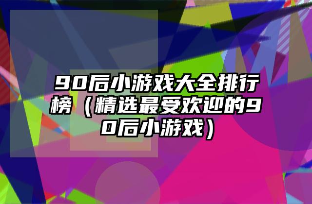 90后小游戏大全排行榜（精选最受欢迎的90后小游戏）