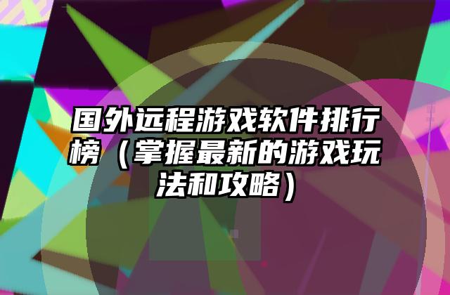 国外远程游戏软件排行榜（掌握最新的游戏玩法和攻略）