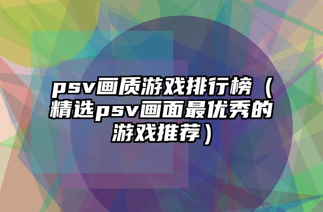 psv画质游戏排行榜（精选psv画面最优秀的游戏推荐）