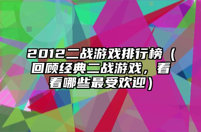 2012二战游戏排行榜（回顾经典二战游戏，看看哪些最受欢迎）