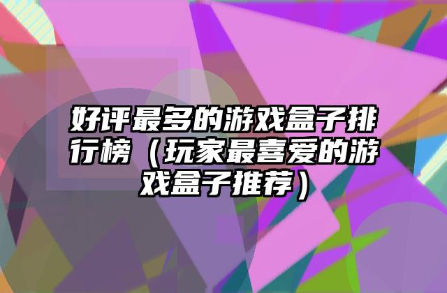 好评最多的游戏盒子排行榜（玩家最喜爱的游戏盒子推荐）