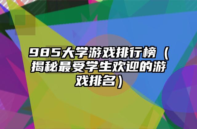 985大学游戏排行榜（揭秘最受学生欢迎的游戏排名）