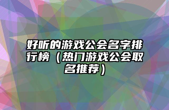 好听的游戏公会名字排行榜（热门游戏公会取名推荐）