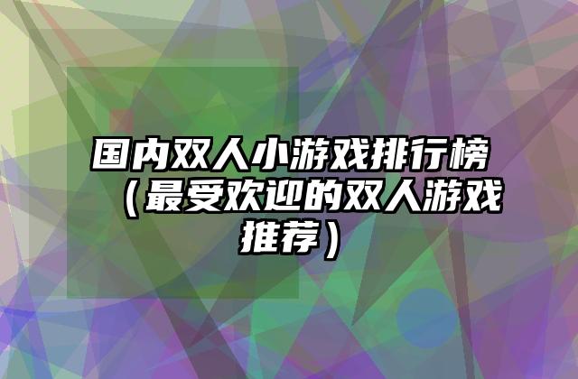 国内双人小游戏排行榜（最受欢迎的双人游戏推荐）