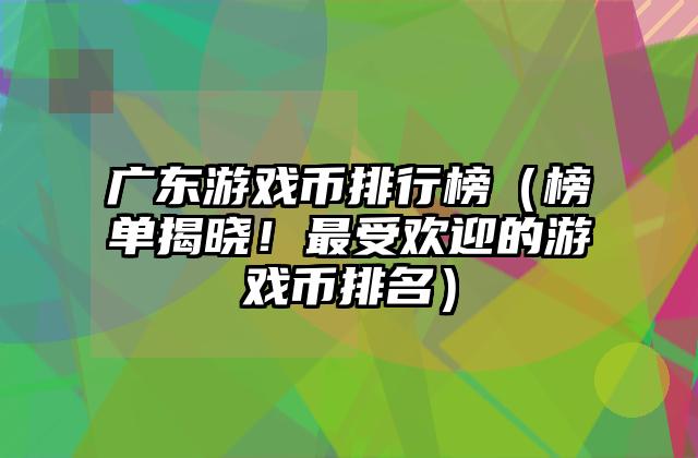 广东游戏币排行榜（榜单揭晓！最受欢迎的游戏币排名）