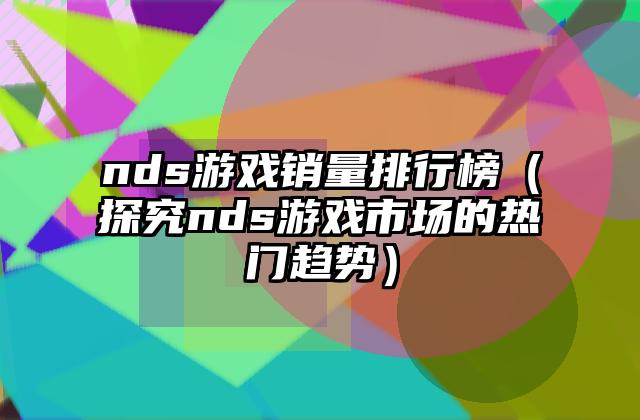 nds游戏销量排行榜（探究nds游戏市场的热门趋势）