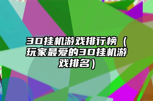 3D挂机游戏排行榜（玩家最爱的3D挂机游戏排名）
