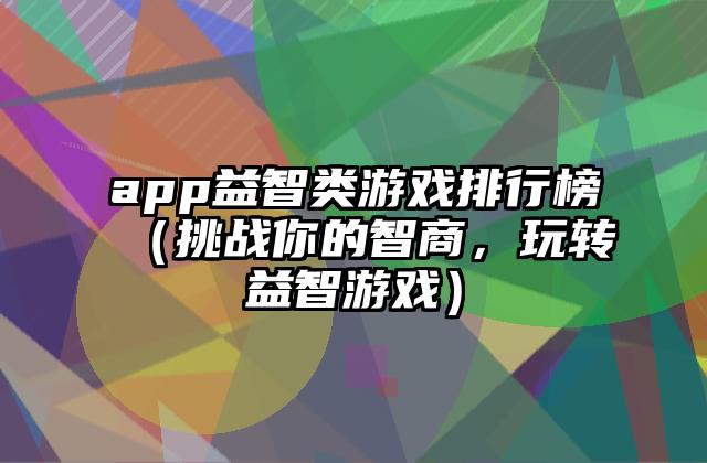 app益智类游戏排行榜（挑战你的智商，玩转益智游戏）