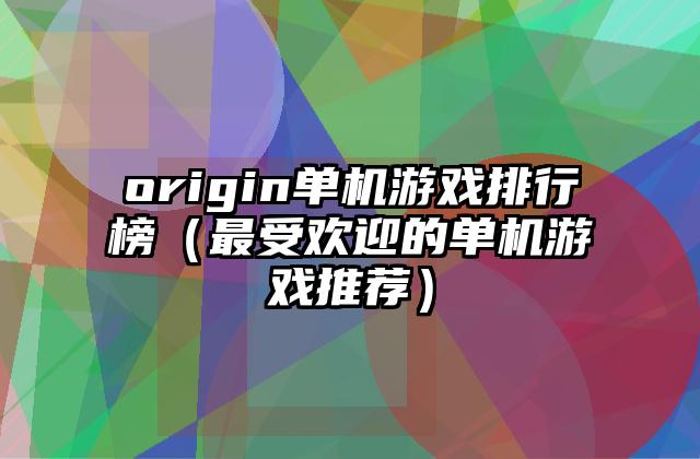 origin单机游戏排行榜（最受欢迎的单机游戏推荐）