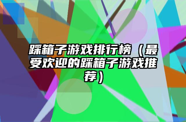 踩箱子游戏排行榜（最受欢迎的踩箱子游戏推荐）