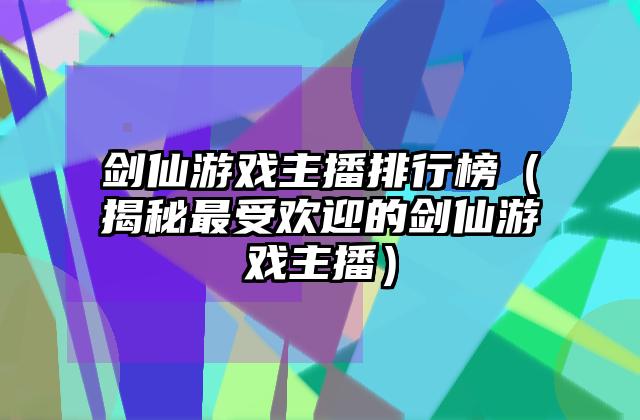 剑仙游戏主播排行榜（揭秘最受欢迎的剑仙游戏主播）