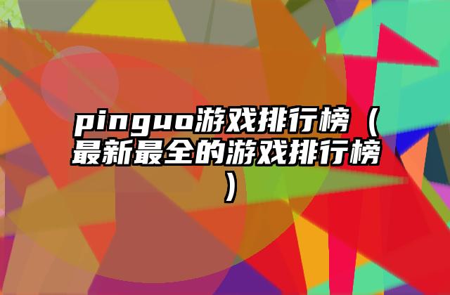 pinguo游戏排行榜（最新最全的游戏排行榜）