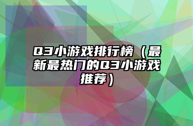 Q3小游戏排行榜（最新最热门的Q3小游戏推荐）