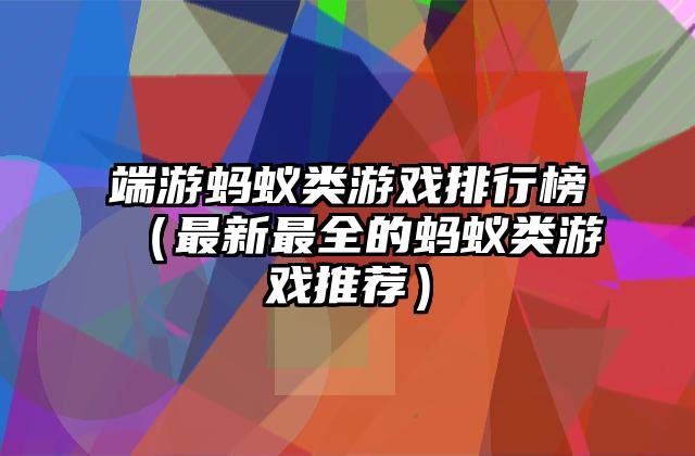 端游蚂蚁类游戏排行榜（最新最全的蚂蚁类游戏推荐）