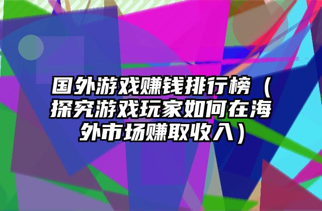 国外游戏赚钱排行榜（探究游戏玩家如何在海外市场赚取收入）