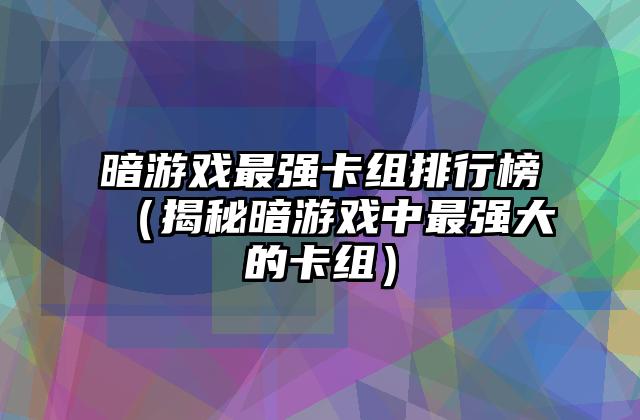 暗游戏最强卡组排行榜（揭秘暗游戏中最强大的卡组）