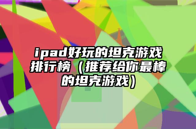 ipad好玩的坦克游戏排行榜（推荐给你最棒的坦克游戏）
