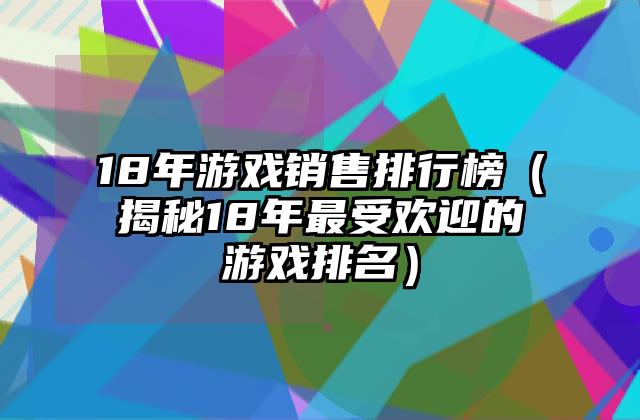 18年游戏销售排行榜（揭秘18年最受欢迎的游戏排名）