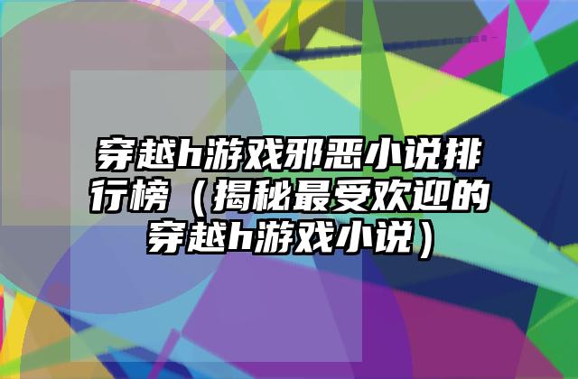 穿越h游戏邪恶小说排行榜（揭秘最受欢迎的穿越h游戏小说）