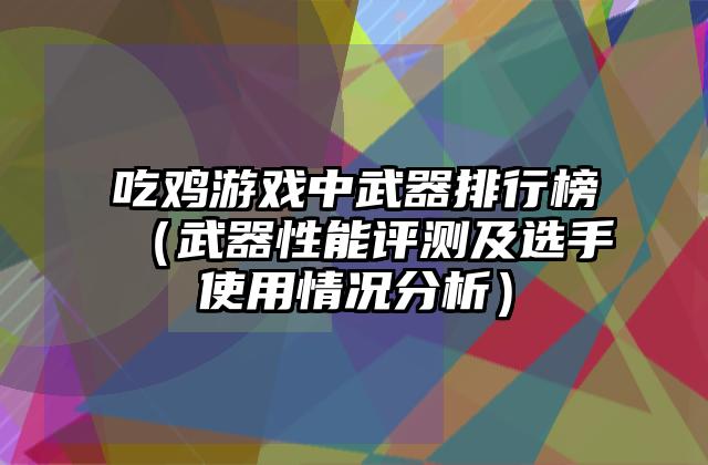 吃鸡游戏中武器排行榜（武器性能评测及选手使用情况分析）