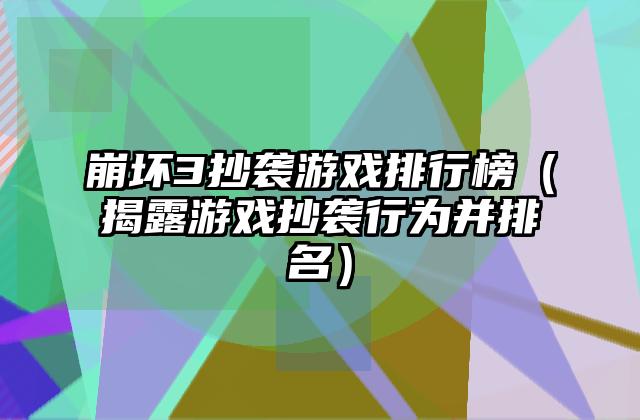 崩坏3抄袭游戏排行榜（揭露游戏抄袭行为并排名）