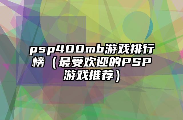 psp400mb游戏排行榜（最受欢迎的PSP游戏推荐）