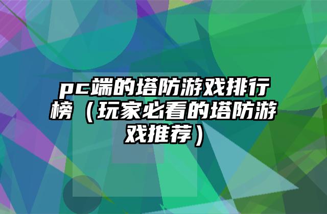 pc端的塔防游戏排行榜（玩家必看的塔防游戏推荐）