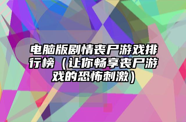 电脑版剧情丧尸游戏排行榜（让你畅享丧尸游戏的恐怖刺激）