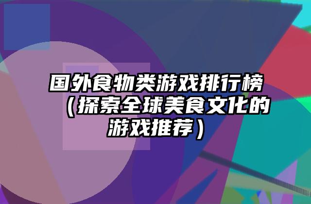 国外食物类游戏排行榜（探索全球美食文化的游戏推荐）