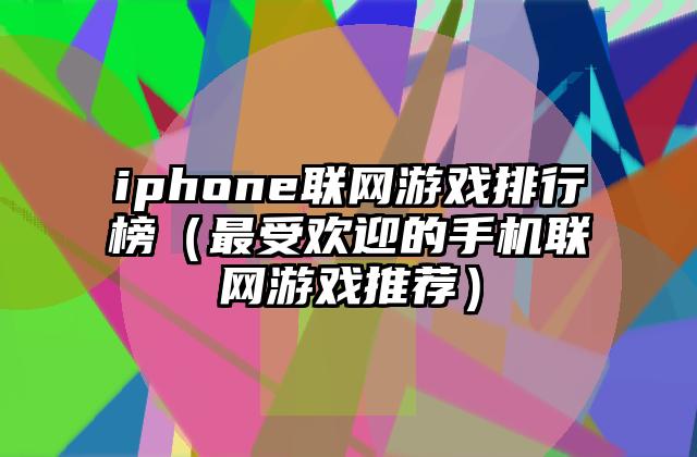 iphone联网游戏排行榜（最受欢迎的手机联网游戏推荐）